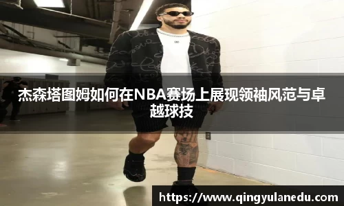杰森塔图姆如何在NBA赛场上展现领袖风范与卓越球技